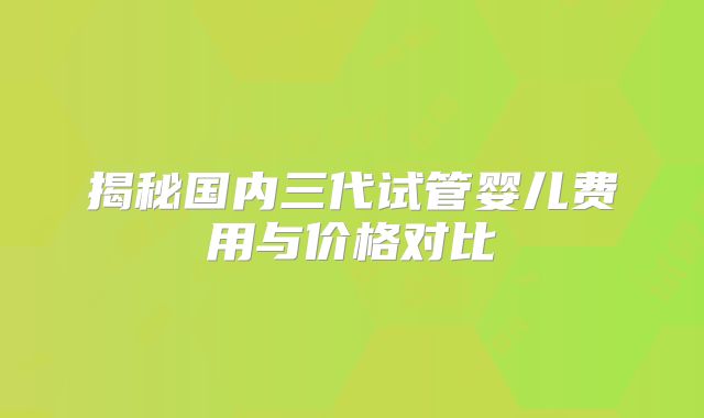 揭秘国内三代试管婴儿费用与价格对比