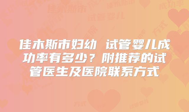 佳木斯市妇幼 试管婴儿成功率有多少?附推荐的试管医生及医院联系方式