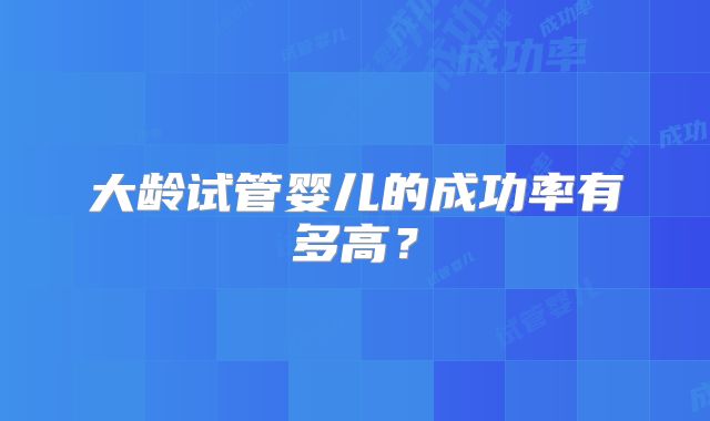 大龄试管婴儿的成功率有多高?