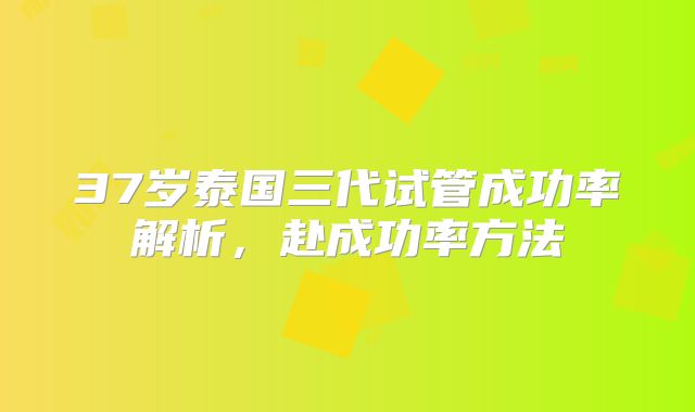37岁泰国三代试管成功率解析，赴成功率方法
