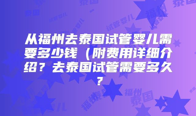 从福州去泰国试管婴儿需要多少钱（附费用详细介绍？去泰国试管需要多久？