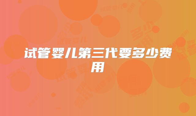 试管婴儿第三代要多少费用