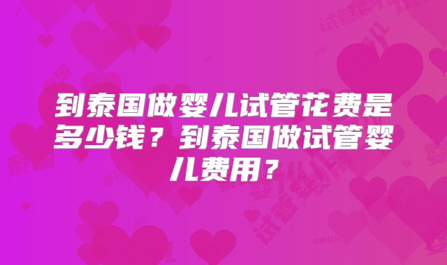 到泰国做婴儿试管花费是多少钱？到泰国做试管婴儿费用？