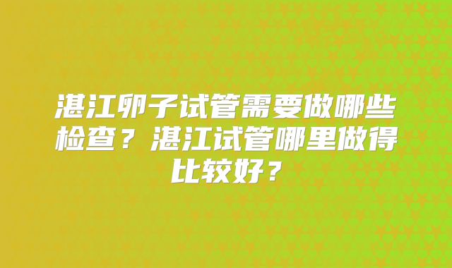 湛江卵子试管需要做哪些检查？湛江试管哪里做得比较好？