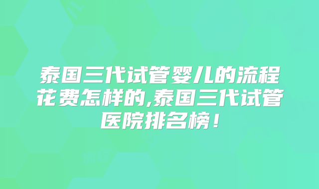泰国三代试管婴儿的流程花费怎样的,泰国三代试管医院排名榜！