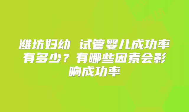 潍坊妇幼 试管婴儿成功率有多少？有哪些因素会影响成功率