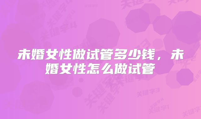未婚女性做试管多少钱，未婚女性怎么做试管