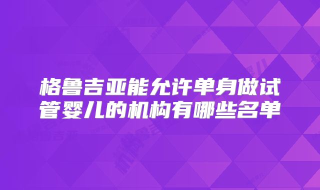 格鲁吉亚能允许单身做试管婴儿的机构有哪些名单