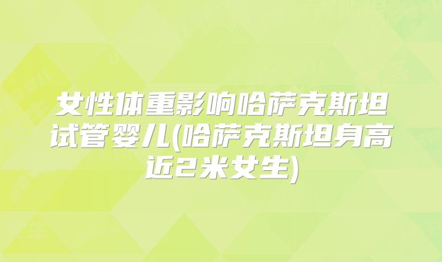 女性体重影响哈萨克斯坦试管婴儿(哈萨克斯坦身高近2米女生)