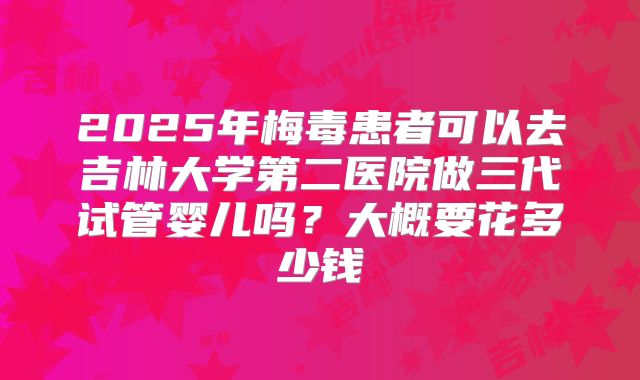 2025年梅毒患者可以去吉林大学第二医院做三代试管婴儿吗?大概要花多少钱