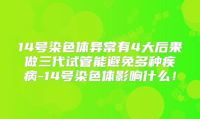 14号染色体异常有4大后果做三代试管能避免多种疾病-14号染色体影响什么！