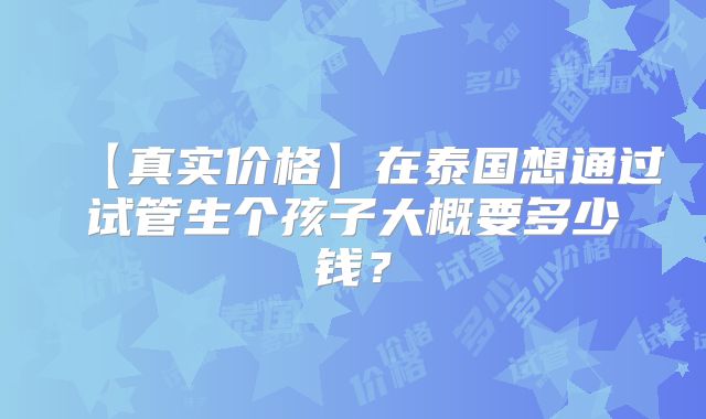 【真实价格】在泰国想通过试管生个孩子大概要多少钱?