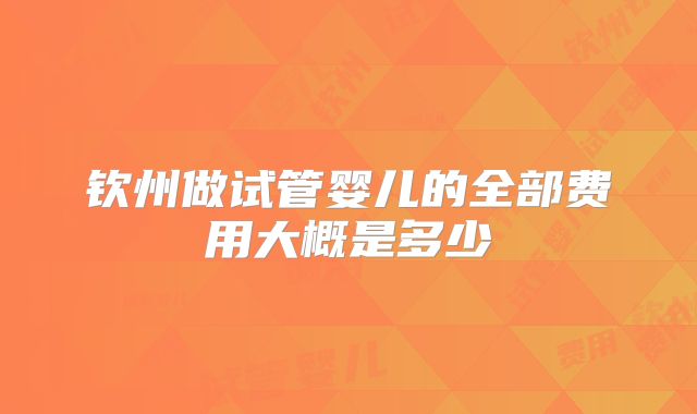 钦州做试管婴儿的全部费用大概是多少