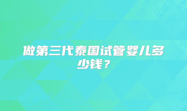 做第三代泰国试管婴儿多少钱?