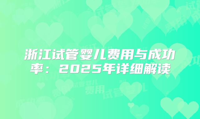 浙江试管婴儿费用与成功率:2025年详细解读