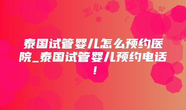 泰国试管婴儿怎么预约医院_泰国试管婴儿预约电话！