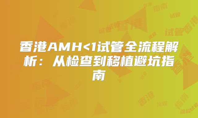 香港AMH<1试管全流程解析:从检查到移植避坑指南