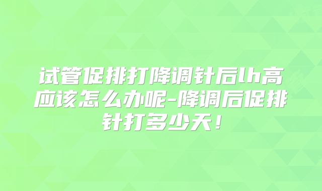 试管促排打降调针后lh高应该怎么办呢-降调后促排针打多少天！