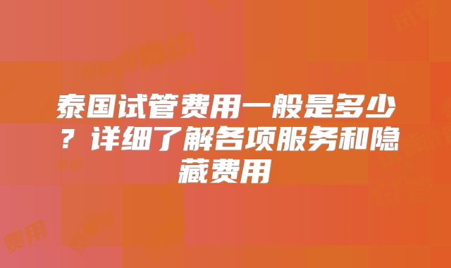 泰国试管费用一般是多少？详细了解各项服务和隐藏费用