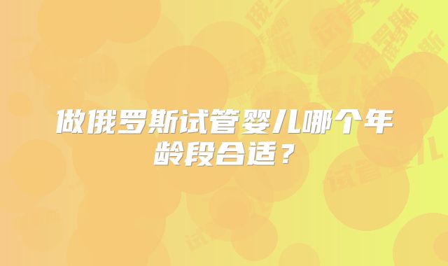 做俄罗斯试管婴儿哪个年龄段合适？