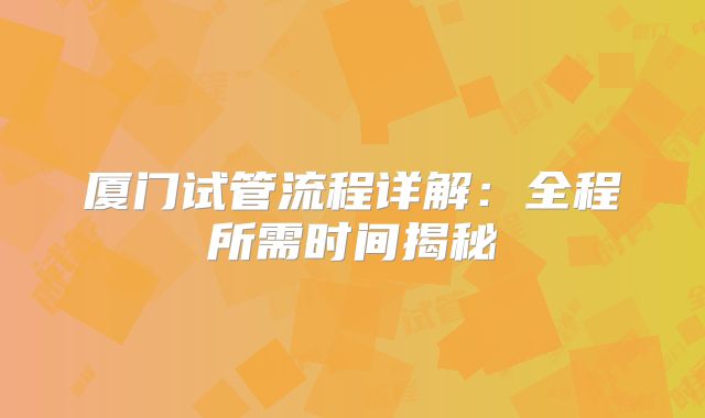 厦门试管流程详解:全程所需时间揭秘