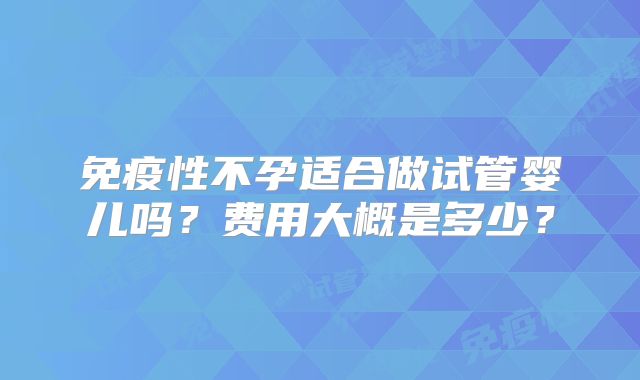 免疫性不孕适合做试管婴儿吗？费用大概是多少？