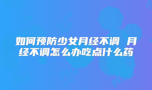如何预防少女月经不调 月经不调怎么办吃点什么药