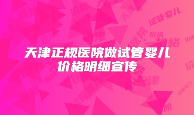 天津正规医院做试管婴儿价格明细宣传