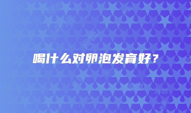 喝什么对卵泡发育好？