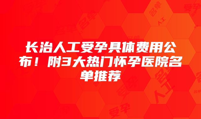 长治人工受孕具体费用公布!附3大热门怀孕医院名单推荐