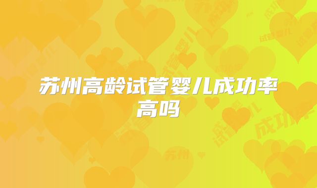 苏州高龄试管婴儿成功率高吗
