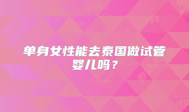 单身女性能去泰国做试管婴儿吗？