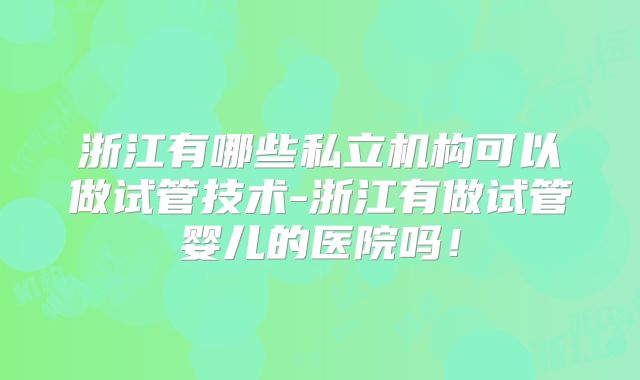 浙江有哪些私立机构可以做试管技术-浙江有做试管婴儿的医院吗！