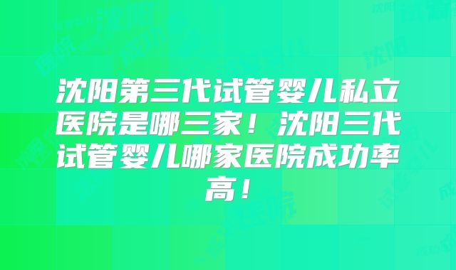沈阳第三代试管婴儿私立医院是哪三家！沈阳三代试管婴儿哪家医院成功率高！