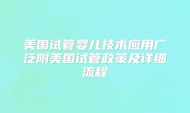 美国试管婴儿技术应用广泛附美国试管政策及详细流程