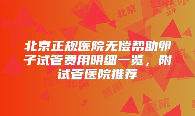 北京正规医院无偿帮助卵子试管费用明细一览，附试管医院推荐