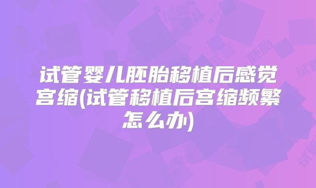 试管婴儿胚胎移植后感觉宫缩(试管移植后宫缩频繁怎么办)