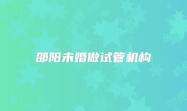邵阳未婚做试管机构