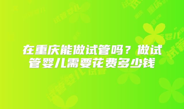 在重庆能做试管吗？做试管婴儿需要花费多少钱