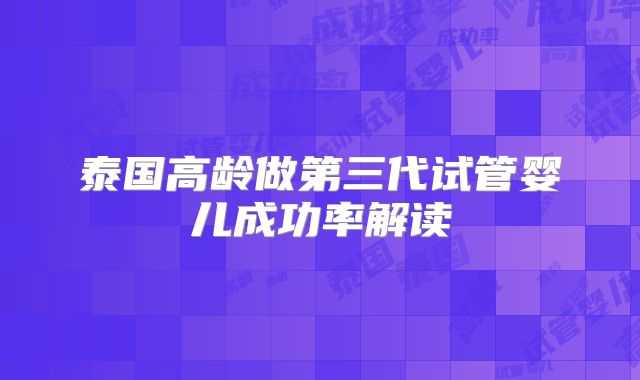 泰国高龄做第三代试管婴儿成功率解读