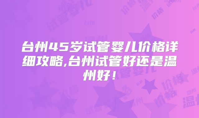 台州45岁试管婴儿价格详细攻略,台州试管好还是温州好!