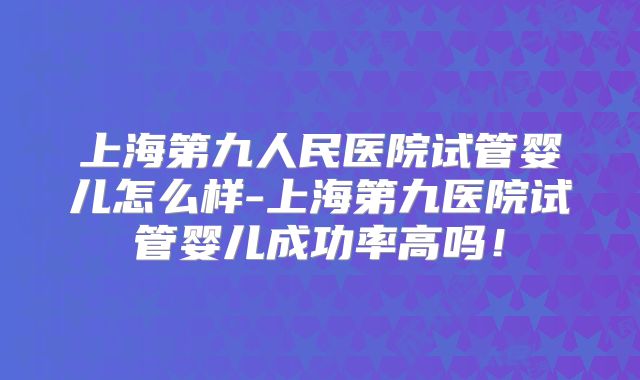 上海第九人民医院试管婴儿怎么样-上海第九医院试管婴儿成功率高吗!