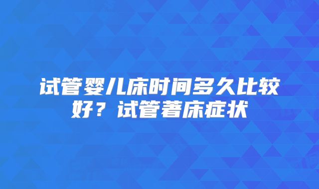 试管婴儿床时间多久比较好?试管著床症状