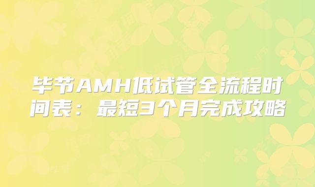 毕节AMH低试管全流程时间表：最短3个月完成攻略