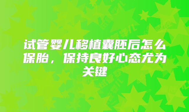 试管婴儿移植囊胚后怎么保胎，保持良好心态尤为关键