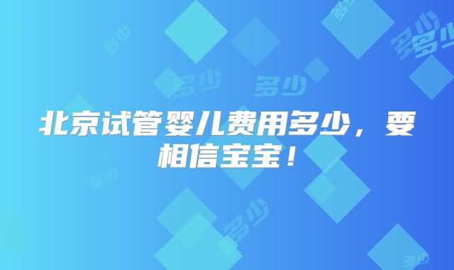 北京试管婴儿费用多少,要相信宝宝!