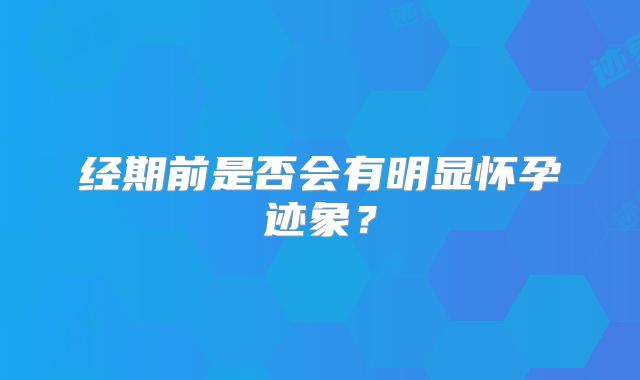经期前是否会有明显怀孕迹象？