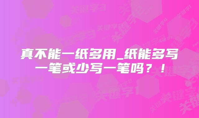 真不能一纸多用_纸能多写一笔或少写一笔吗?!