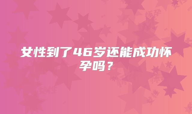 女性到了46岁还能成功怀孕吗？