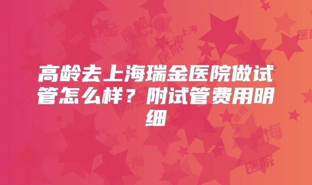 高龄去上海瑞金医院做试管怎么样？附试管费用明细
